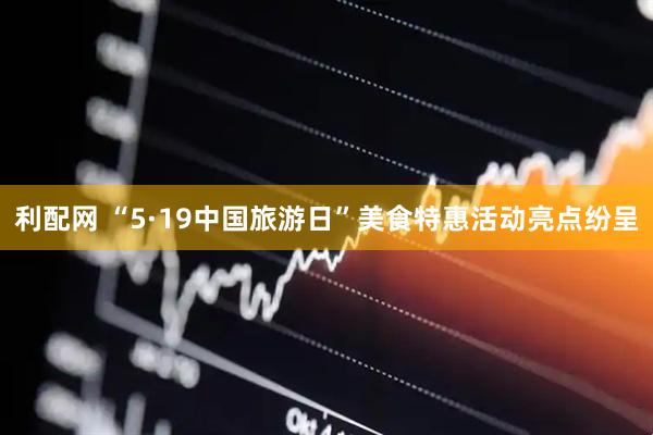 利配网 “5·19中国旅游日”美食特惠活动亮点纷呈