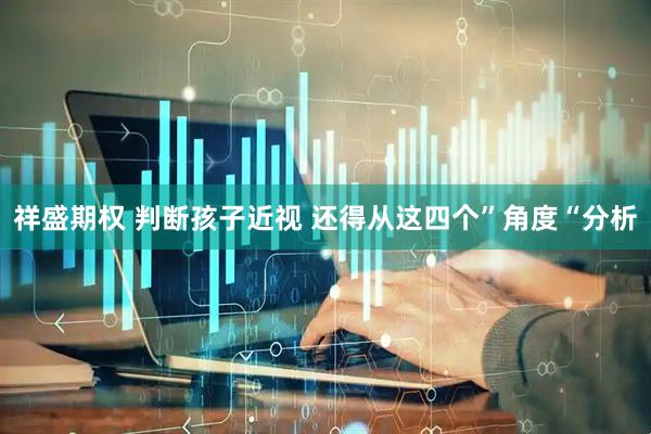 祥盛期权 判断孩子近视 还得从这四个”角度“分析