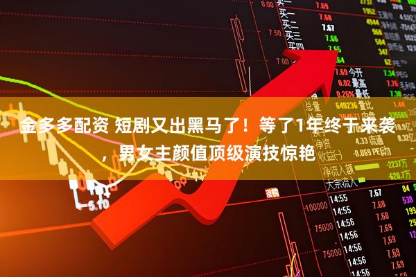 金多多配资 短剧又出黑马了！等了1年终于来袭，男女主颜值顶级演技惊艳