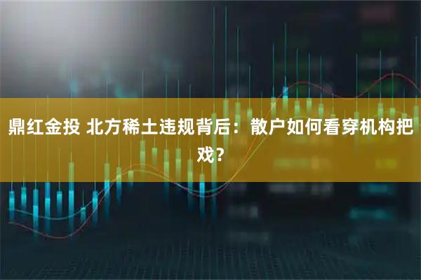 鼎红金投 北方稀土违规背后：散户如何看穿机构把戏？
