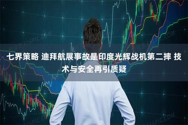 七界策略 迪拜航展事故是印度光辉战机第二摔 技术与安全再引质疑