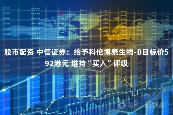 股市配资 中信证券：给予科伦博泰生物-B目标价592港元 维持“买入”评级
