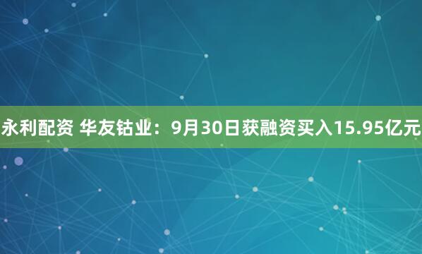 永利配资 华友钴业：9月30日获融资买入15.95亿元