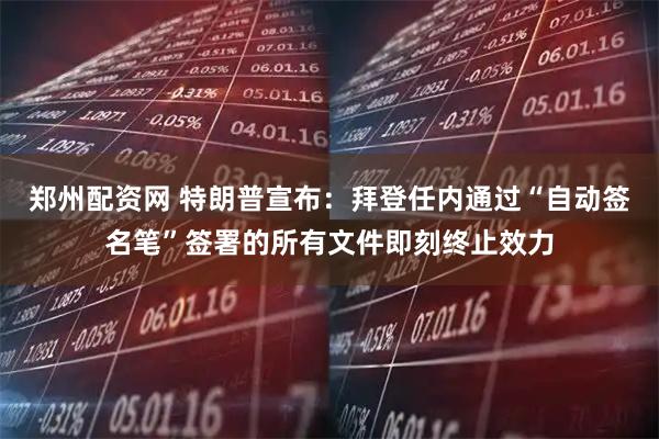 郑州配资网 特朗普宣布：拜登任内通过“自动签名笔”签署的所有文件即刻终止效力