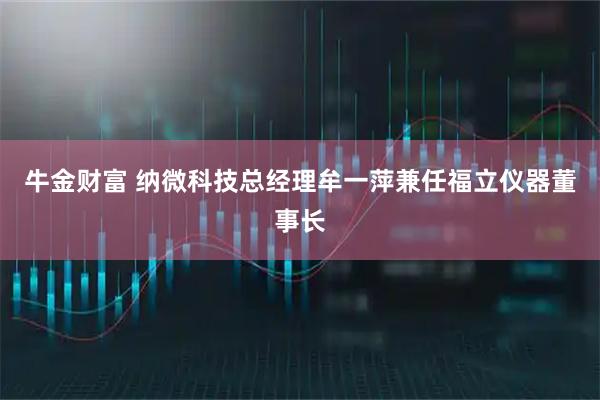牛金财富 纳微科技总经理牟一萍兼任福立仪器董事长