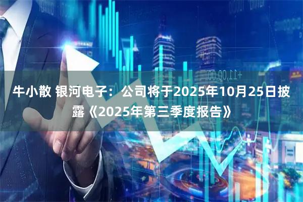 牛小散 银河电子：公司将于2025年10月25日披露《2025年第三季度报告》