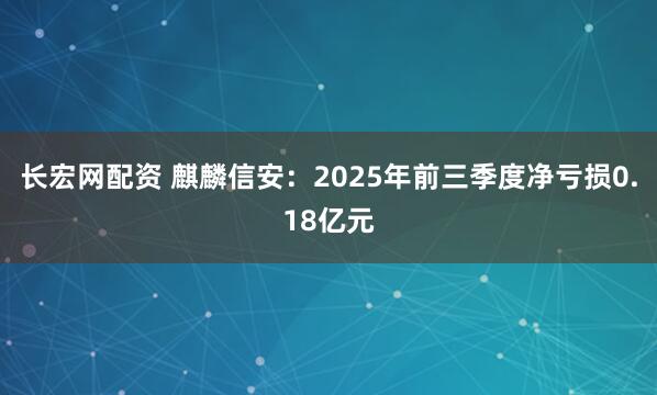 长宏网配资 麒麟信安：2025年前三季度净亏损0.18亿元