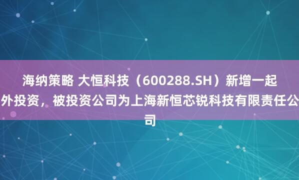海纳策略 大恒科技（600288.SH）新增一起对外投资，被投资公司为上海新恒芯锐科技有限责任公司