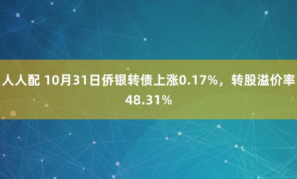 人人配 10月31日侨银转债上涨0.17%，转股溢价率48.31%