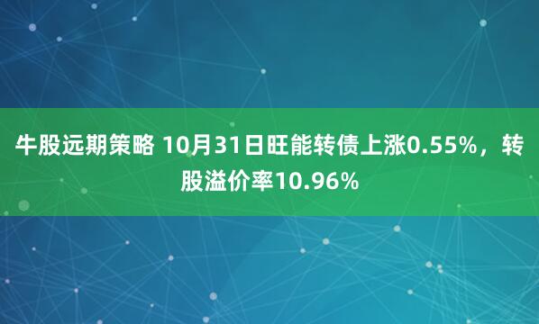 牛股远期策略 10月31日旺能转债上涨0.55%，转股溢价率10.96%