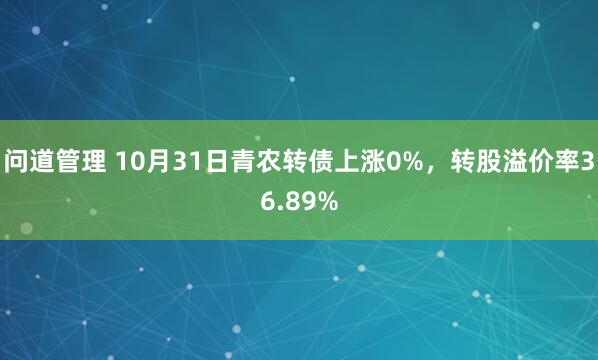 问道管理 10月31日青农转债上涨0%，转股溢价率36.89%