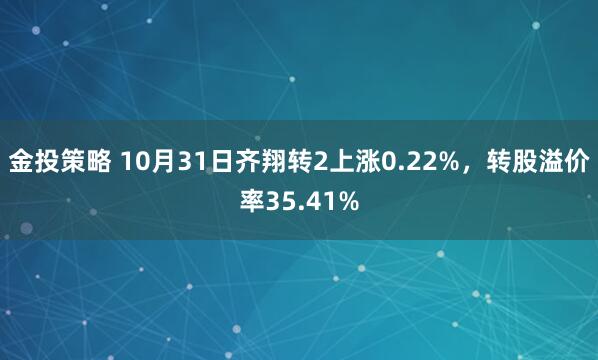 金投策略 10月31日齐翔转2上涨0.22%，转股溢价率35.41%