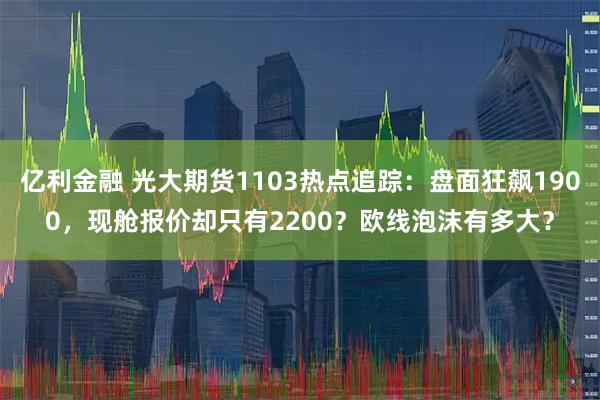 亿利金融 光大期货1103热点追踪：盘面狂飙1900，现舱报价却只有2200？欧线泡沫有多大？