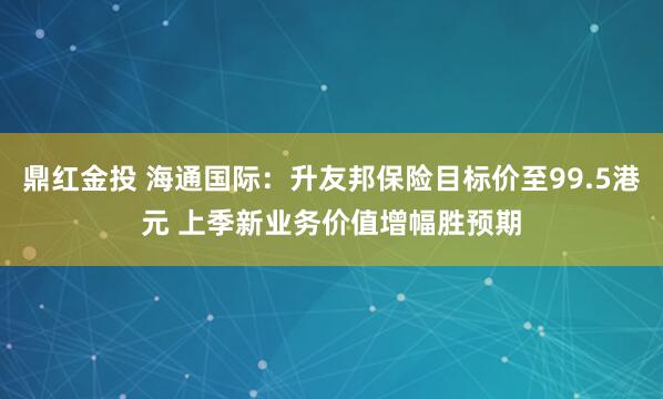鼎红金投 海通国际：升友邦保险目标价至99.5港元 上季新业务价值增幅胜预期