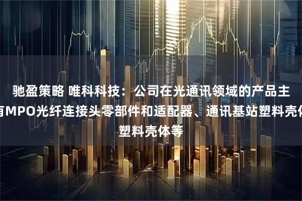 驰盈策略 唯科科技：公司在光通讯领域的产品主要有MPO光纤连接头零部件和适配器、通讯基站塑料壳体等