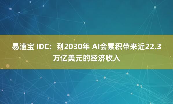 易速宝 IDC：到2030年 AI会累积带来近22.3万亿美元的经济收入