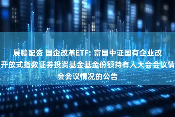 展鵬配资 国企改革ETF: 富国中证国有企业改革交易型开放式指数证券投资基金基金份额持有人大会会议情况的公告