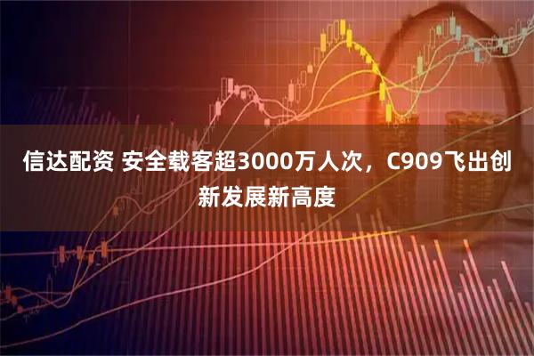 信达配资 安全载客超3000万人次，C909飞出创新发展新高度