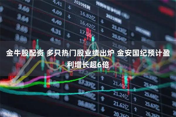 金牛股配资 多只热门股业绩出炉 金安国纪预计盈利增长超6倍