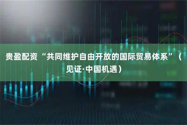 贵盈配资 “共同维护自由开放的国际贸易体系”（见证·中国机遇）