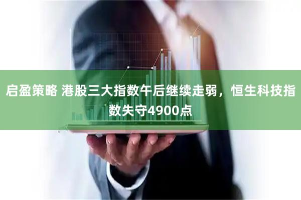 启盈策略 港股三大指数午后继续走弱，恒生科技指数失守4900点