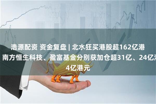浩源配资 资金复盘 | 北水狂买港股超162亿港元！南方恒生科技、盈富基金分别获加仓超31亿、24亿港元