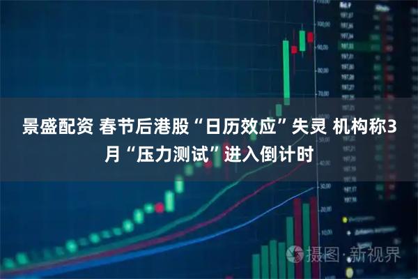 景盛配资 春节后港股“日历效应”失灵 机构称3月“压力测试”进入倒计时