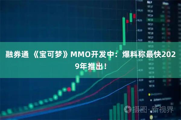 融券通 《宝可梦》MMO开发中：爆料称最快2029年推出！