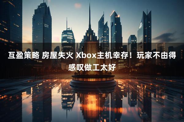 互盈策略 房屋失火 Xbox主机幸存！玩家不由得感叹做工太好