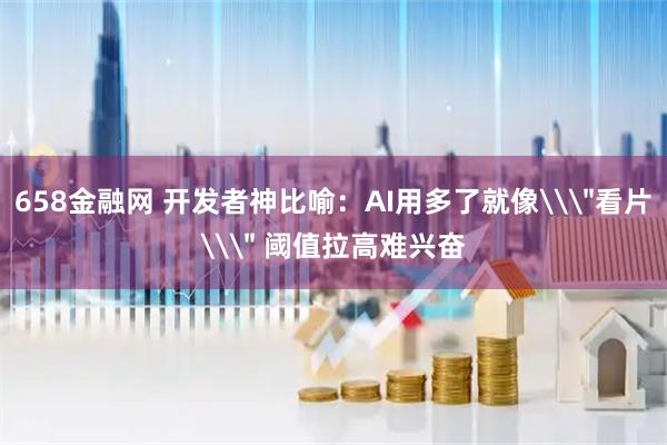 658金融网 开发者神比喻：AI用多了就像\＂看片\＂ 阈值拉高难兴奋