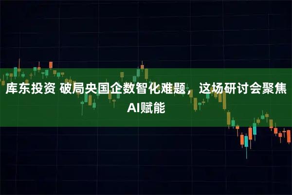库东投资 破局央国企数智化难题，这场研讨会聚焦AI赋能