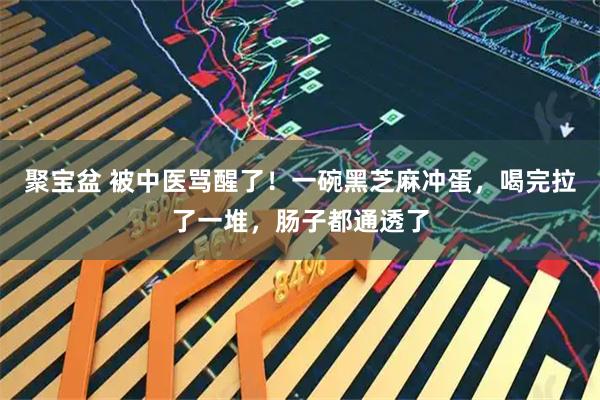 聚宝盆 被中医骂醒了！一碗黑芝麻冲蛋，喝完拉了一堆，肠子都通透了
